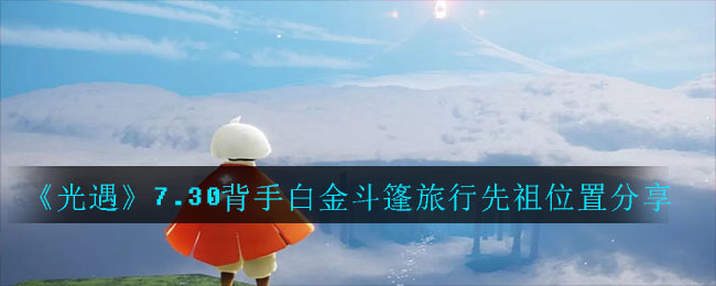 光遇7.30背手白金斗篷旅行先祖在哪里？位置一览[多图]
