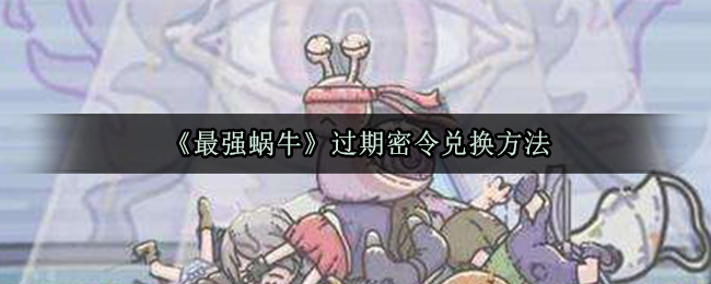 最强蜗牛过期密令还能不能兑换？方法解析[图]