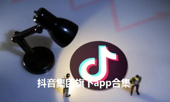 抖音旗下app汇总_抖音旗下软件大全_抖音公司旗下有哪些软件