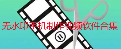 无水印手机制作视频软件哪个好-无水印手机制作视频软件有哪些-无水印手机制作视频软件