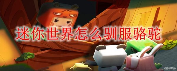 迷你世界骆驼怎么驯服   坐骑骆驼驯服方法分享[多图]图片1