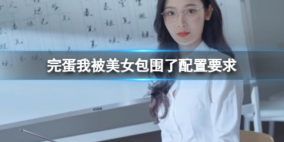 完蛋我被美女包围了配置要求是什么  pc最低/最低配置一览[多图]