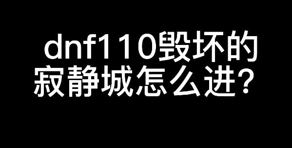 dnf110毁坏的寂静城怎么进   最新版地下城与勇士110级毁坏的寂静城进入方法[多图]图片1