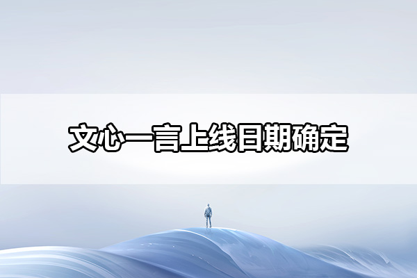 文心一言什么时候对个人用户开放   对公众普通用户开放时间介绍[多图]