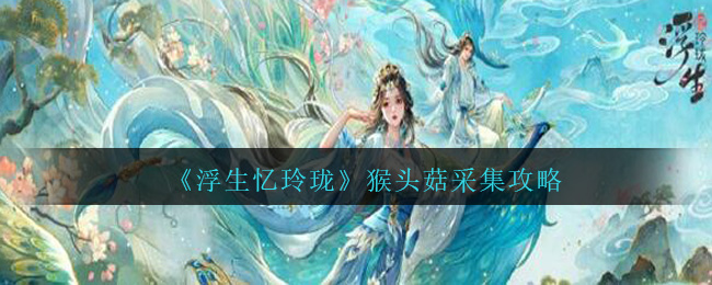 浮生忆玲珑猴头菇在哪摘  猴头菇采集攻略[多图]