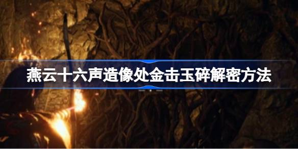 燕云十六声造像处金击玉碎怎么解谜 造像处金击玉碎解谜方法[多图]