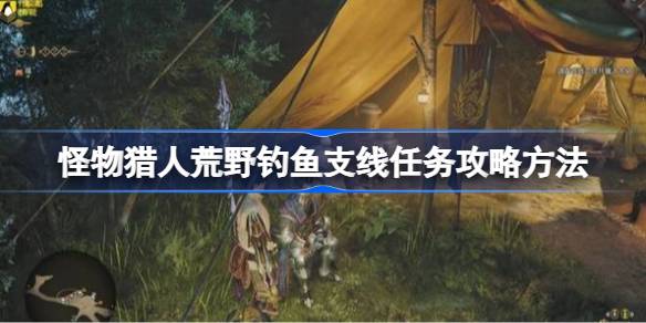 怪物猎人荒野钓鱼支线任务怎么完成 荒野钓鱼支线任务攻略[多图]