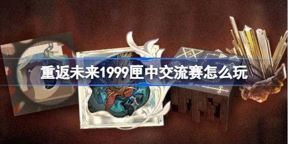 重返未来1999匣中交流赛玩法说明 匣中交流赛怎么玩[多图]图片1