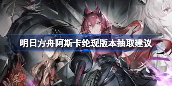 明日方舟阿斯卡纶现版本抽取建议 阿斯卡纶现版本要不要抽图片1