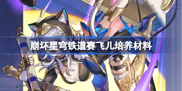 崩坏星穹铁道赛飞儿培养材料汇总 赛飞儿培养材料有哪些[多图]