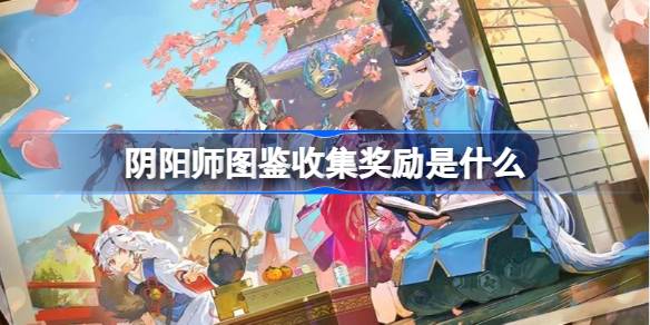 阴阳师图鉴收集奖励有哪些 图鉴收集福利汇总[多图]