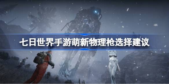七日世界手游萌新物理枪如何选择 萌新物理枪选择建议[多图]图片1