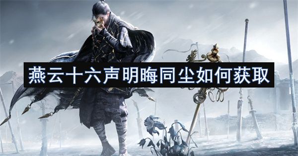 燕云十六声明晦同尘怎么获取 明晦同尘如何获得[多图]图片1