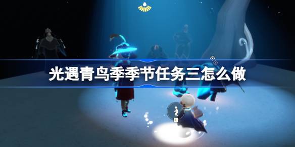 光遇青鸟季季节任务三攻略 青鸟季季节三怎么完成[多图]
