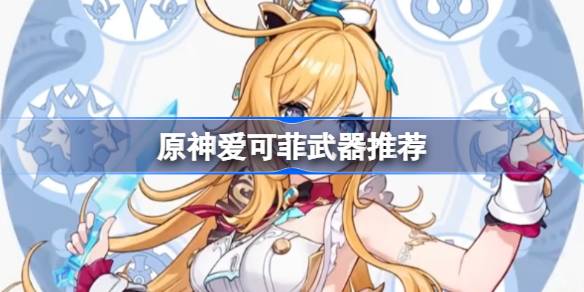 原神爱可菲如何培养 爱可菲武器、遗物推荐攻略[多图]