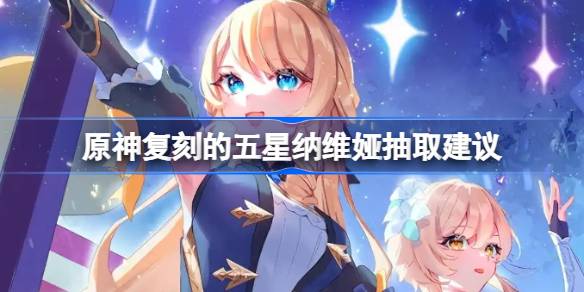 原神纳维娅是否值得抽 复刻的五星纳维娅抽取建议[多图]