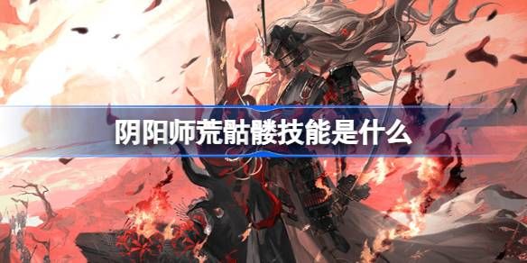 阴阳师荒骷髅技能是什么 荒骷髅技能攻略[多图]图片1