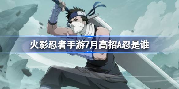 火影忍者手游7月高招A忍是谁 7月高招A忍介绍[图]