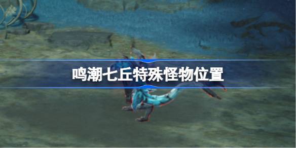 鸣潮七丘特殊怪物位置汇总 七丘特殊怪物在哪里[多图]