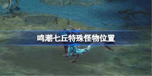 鸣潮七丘特殊怪物位置汇总 七丘特殊怪物在哪里[多图]图片1
