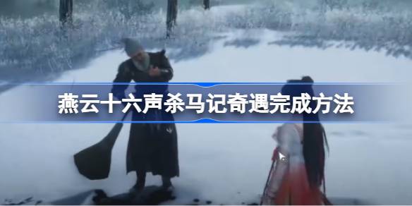 燕云十六声杀马记奇遇怎么完成 杀马记奇遇玩法攻略[多图]