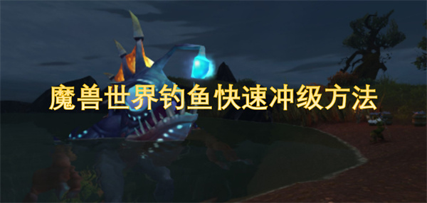魔兽世界钓鱼如何快速冲级 钓鱼快速冲级攻略[多图]