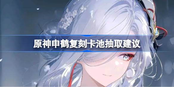 原神申鹤复刻卡池抽取建议 申鹤复刻卡池怎么抽[多图]
