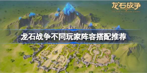 龙石战争不同玩家阵容如何搭配 玩家应该怎么选择阵容[多图]