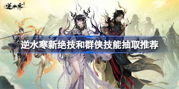 逆水寒新绝技和群侠技能如何抽取 新绝技和群侠技能抽取推荐[多图]
