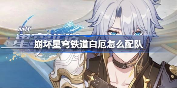 崩坏星穹铁道白厄怎么配队 白厄阵容搭配推荐[多图]
