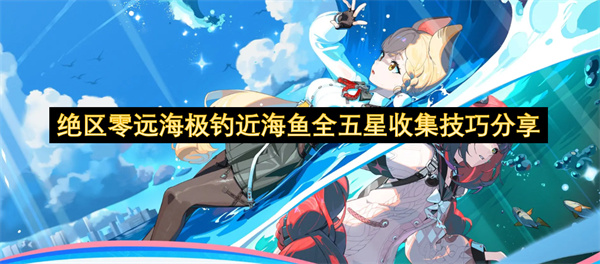 绝区零远海极钓近海鱼五星收集攻略 远海极钓近海鱼如何全五星收集[多图]