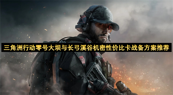 三角洲行动零号大坝与长弓溪谷机密性价比卡战备怎么选 零号大坝与长弓溪谷机密战备值选择[多图]